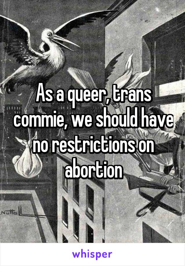 As a queer, trans commie, we should have no restrictions on abortion