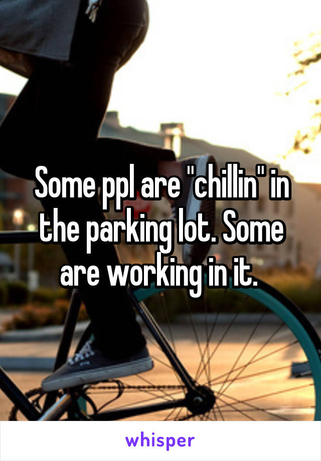 Some ppl are "chillin" in the parking lot. Some are working in it. 