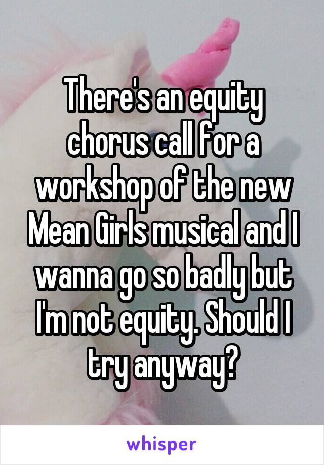 There's an equity chorus call for a workshop of the new Mean Girls musical and I wanna go so badly but I'm not equity. Should I try anyway?