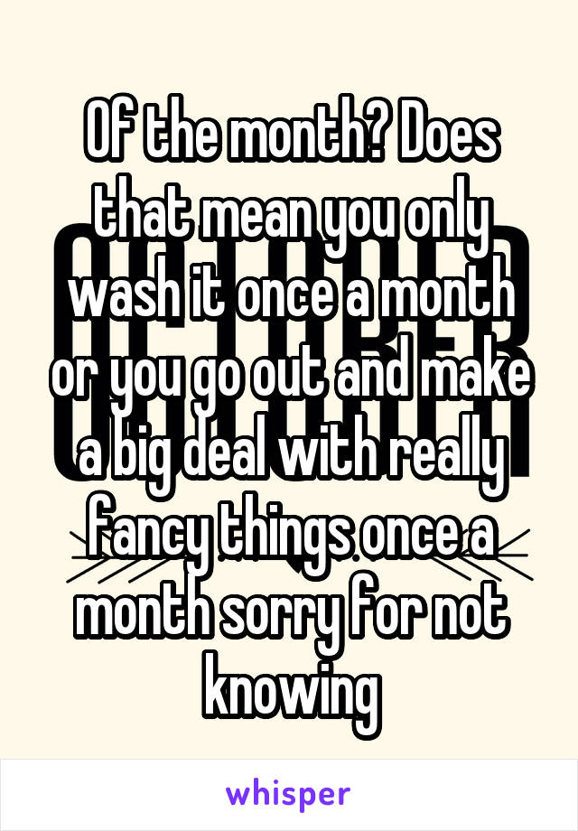 Of the month? Does that mean you only wash it once a month or you go out and make a big deal with really fancy things once a month sorry for not knowing