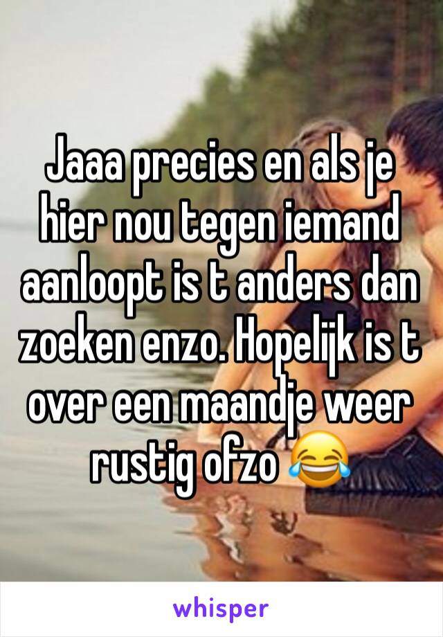 Jaaa precies en als je hier nou tegen iemand aanloopt is t anders dan zoeken enzo. Hopelijk is t over een maandje weer rustig ofzo 😂