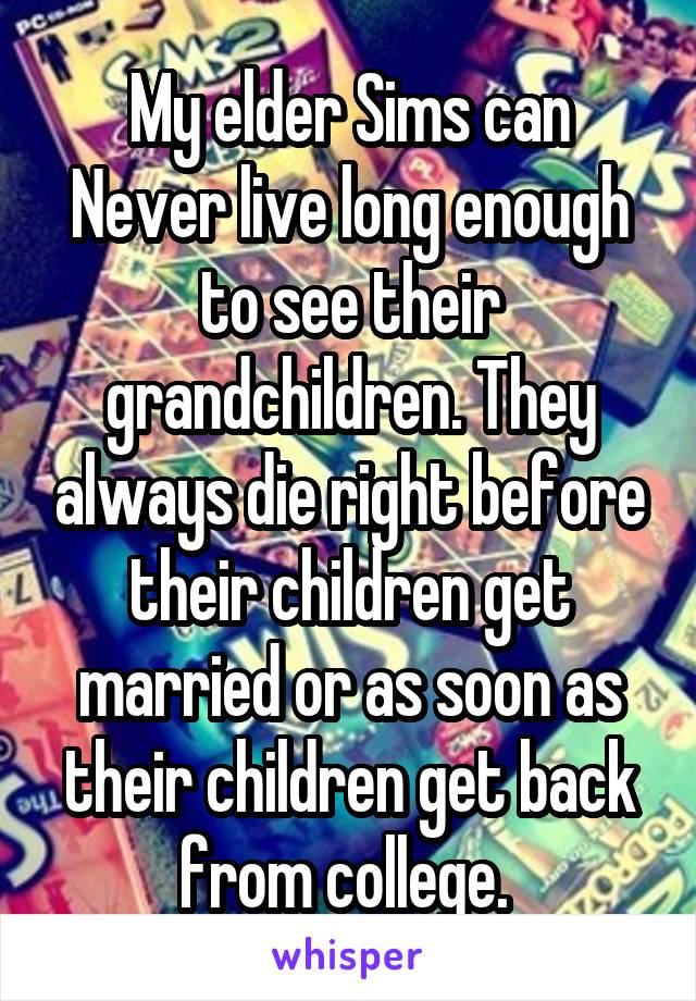 My elder Sims can Never live long enough to see their grandchildren. They always die right before their children get married or as soon as their children get back from college. 