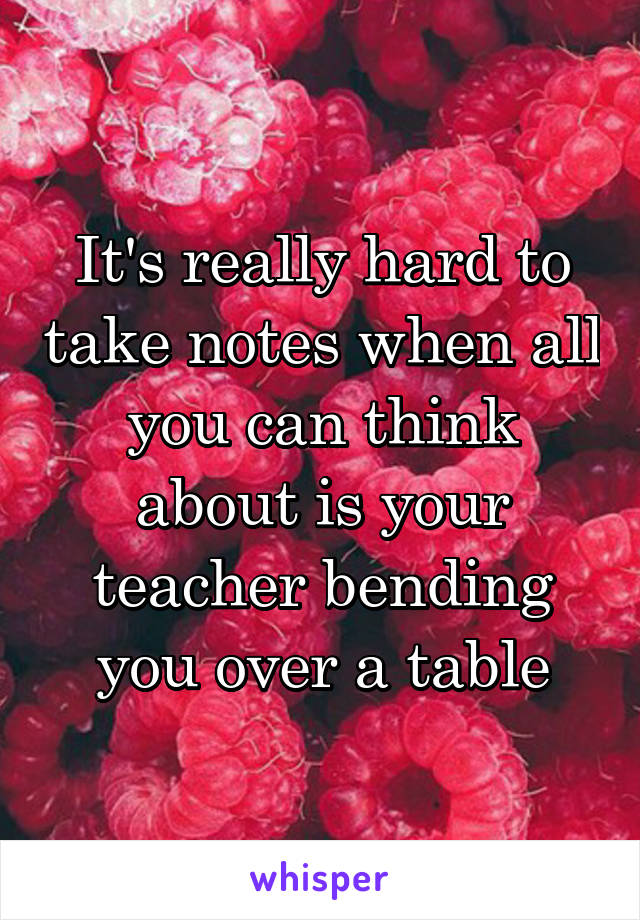 It's really hard to take notes when all you can think about is your teacher bending you over a table