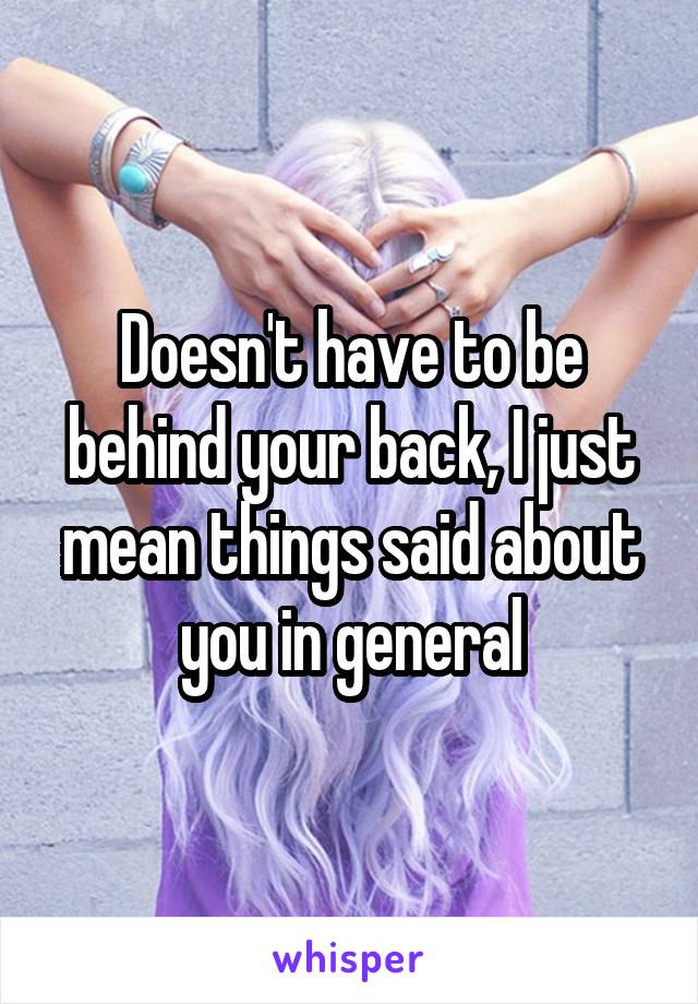 Doesn't have to be behind your back, I just mean things said about you in general