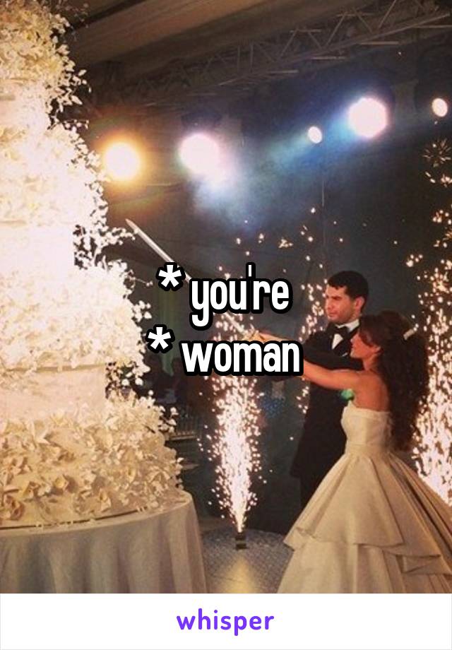 * you're 
* woman 