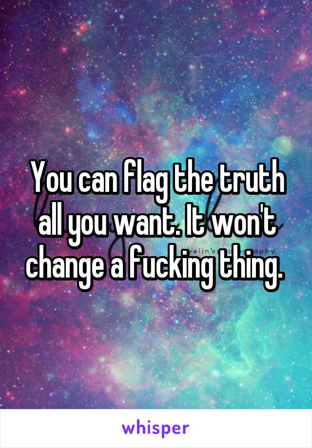 You can flag the truth all you want. It won't change a fucking thing. 