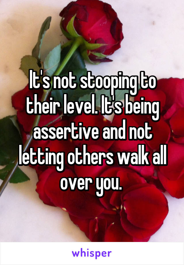 It's not stooping to their level. It's being assertive and not letting others walk all over you. 