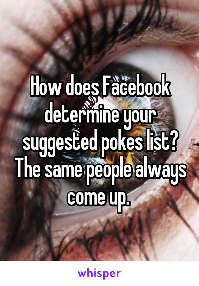 How does Facebook determine your suggested pokes list? The same people always come up. 