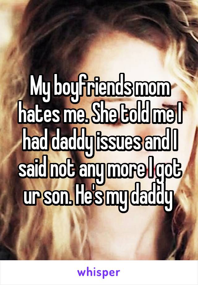 My boyfriends mom hates me. She told me I had daddy issues and I said not any more I got ur son. He's my daddy 