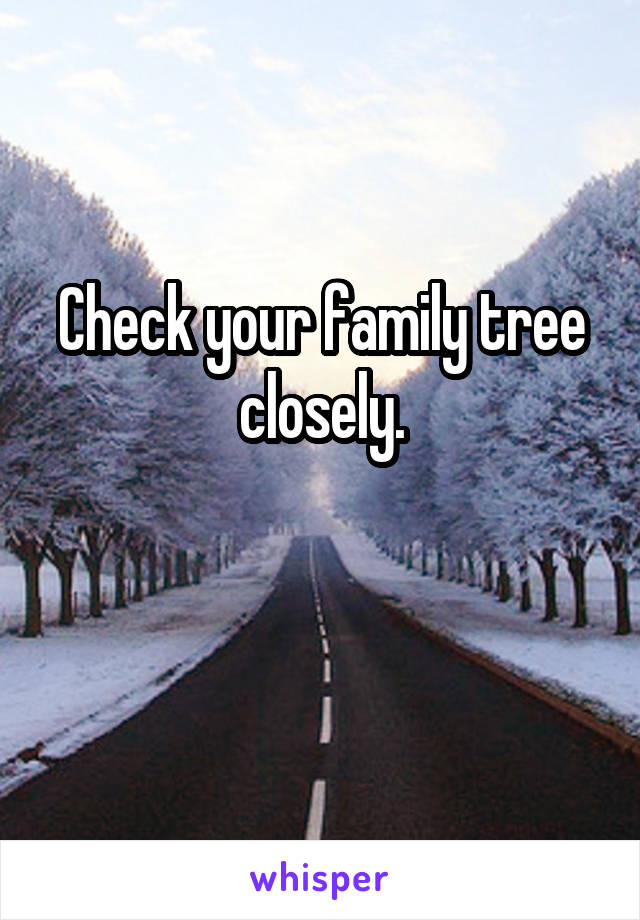 Check your family tree closely.

