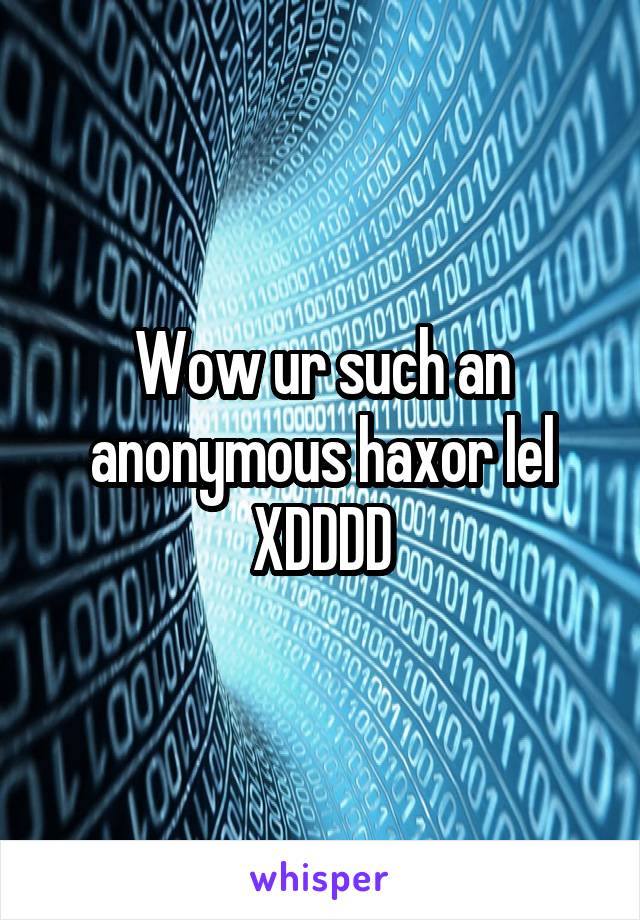 Wow ur such an anonymous haxor lel XDDDD