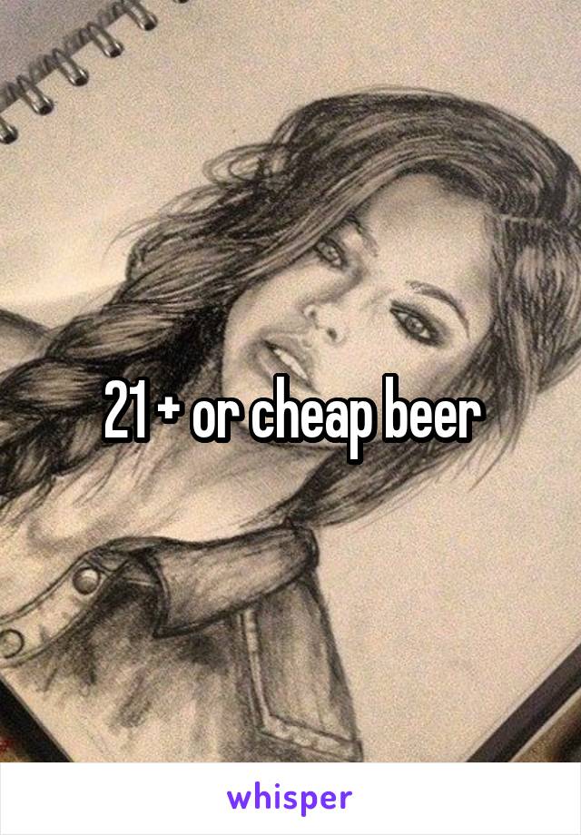 21 + or cheap beer