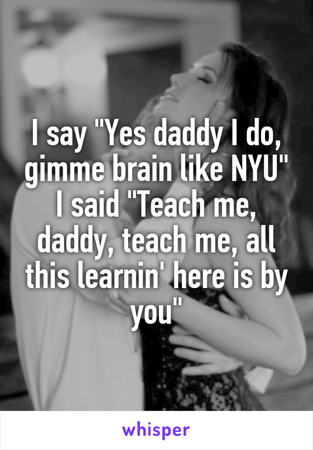 I say "Yes daddy I do, gimme brain like NYU"
I said "Teach me, daddy, teach me, all this learnin' here is by you"