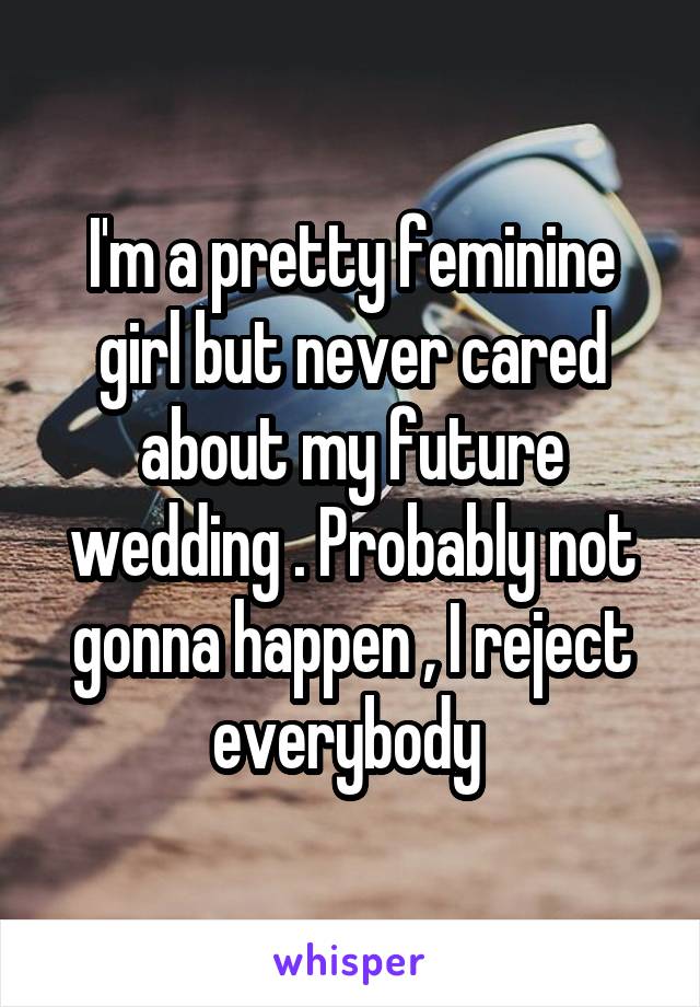 I'm a pretty feminine girl but never cared about my future wedding . Probably not gonna happen , I reject everybody 