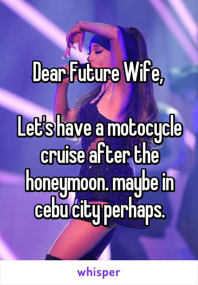 Dear Future Wife, 

Let's have a motocycle cruise after the honeymoon. maybe in cebu city perhaps.