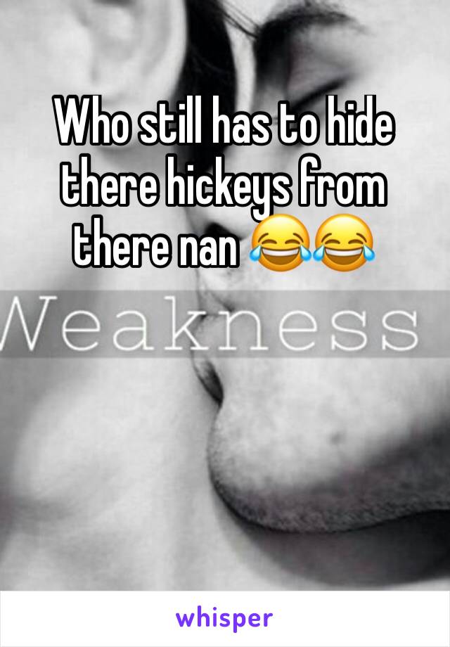 Who still has to hide there hickeys from there nan 😂😂