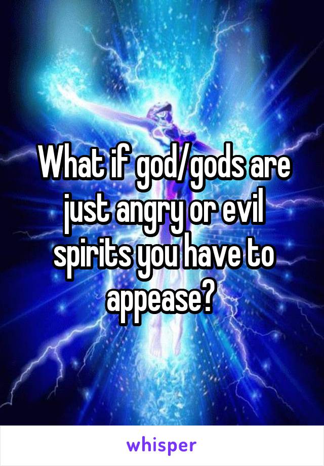 What if god/gods are just angry or evil spirits you have to appease? 