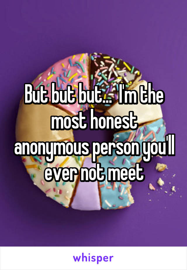 But but but...  I'm the most honest anonymous person you'll ever not meet