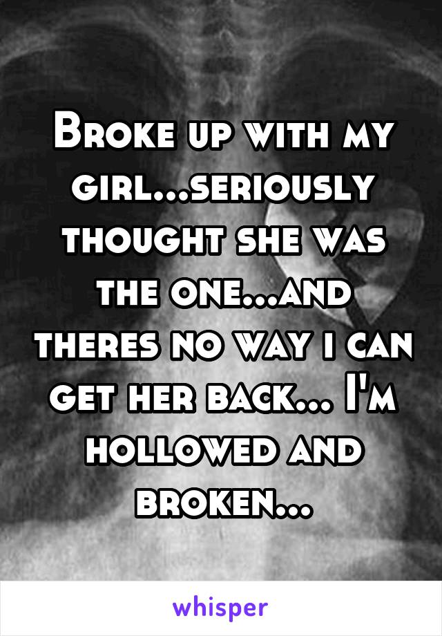 Broke up with my girl...seriously thought she was the one...and theres no way i can get her back... I'm hollowed and broken...