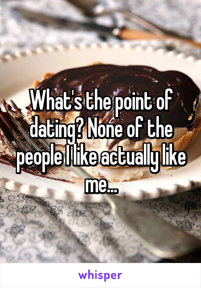 What's the point of dating? None of the people I like actually like me...