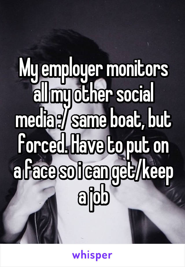 My employer monitors all my other social media :/ same boat, but forced. Have to put on a face so i can get/keep a job