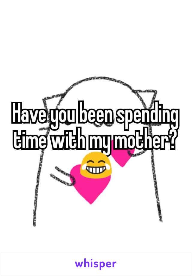 Have you been spending time with my mother?😂