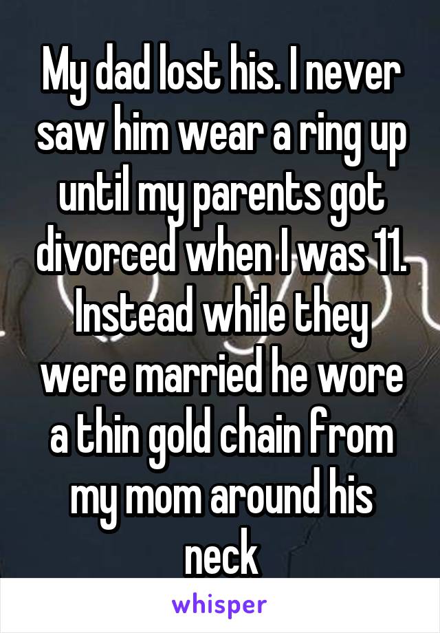 My dad lost his. I never saw him wear a ring up until my parents got divorced when I was 11. Instead while they were married he wore a thin gold chain from my mom around his neck