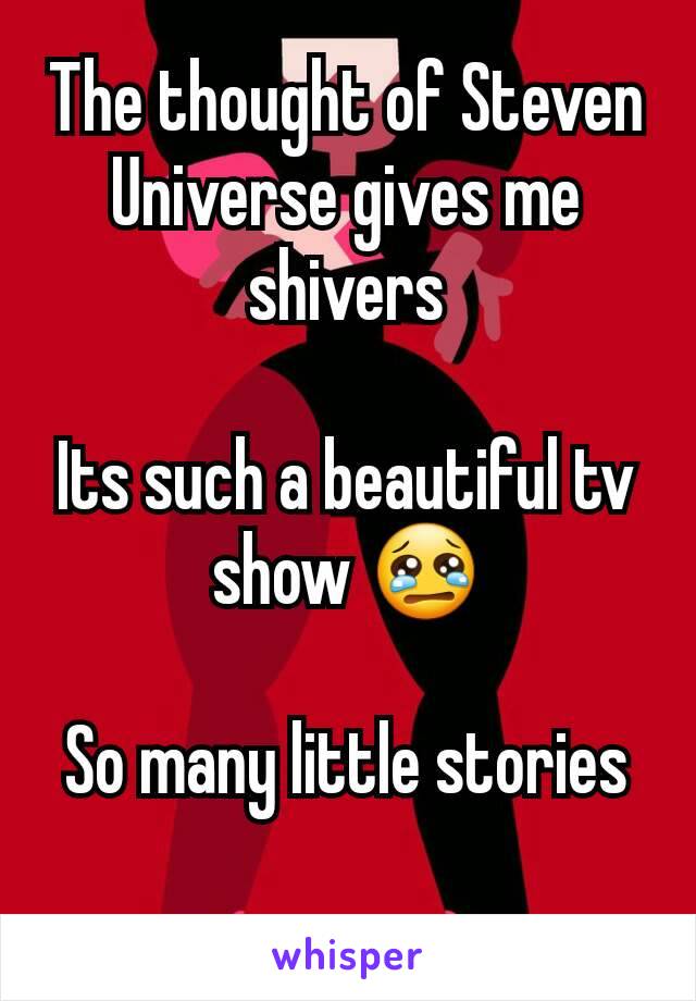 The thought of Steven Universe gives me shivers

Its such a beautiful tv show 😢

So many little stories