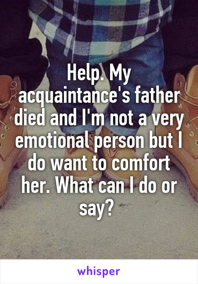 Help. My acquaintance's father died and I'm not a very emotional person but I do want to comfort her. What can I do or say? 