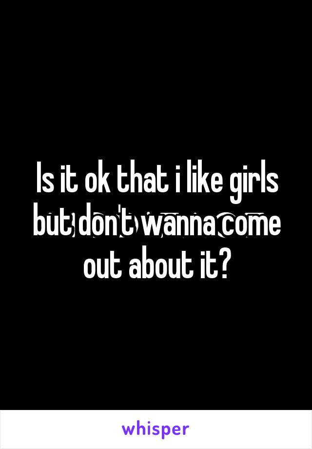 Is it ok that i like girls but don't wanna come out about it?