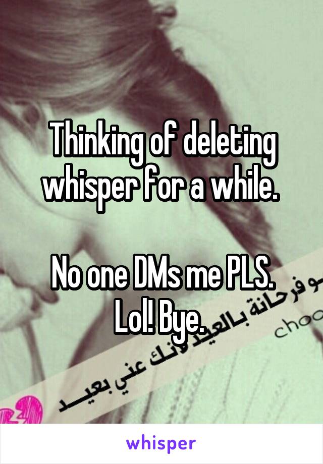 Thinking of deleting whisper for a while. 

No one DMs me PLS.
Lol! Bye. 