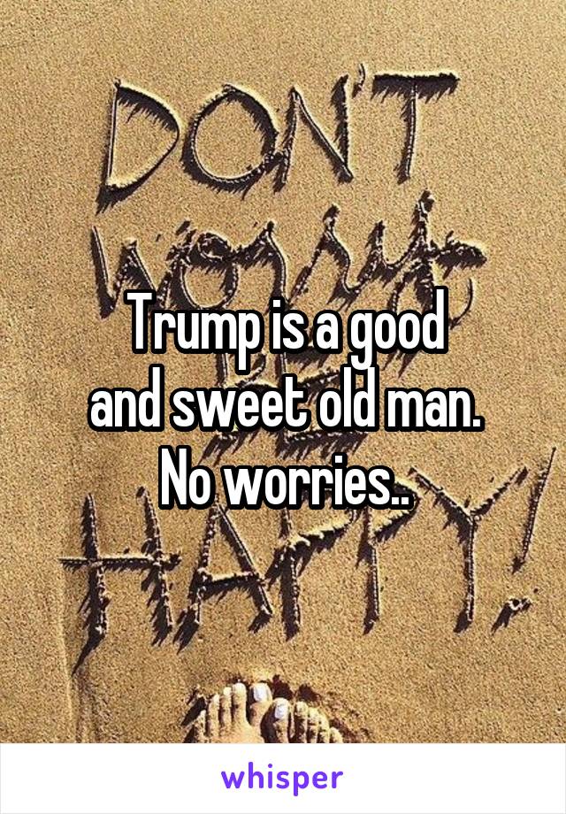 Trump is a good
and sweet old man.
No worries..