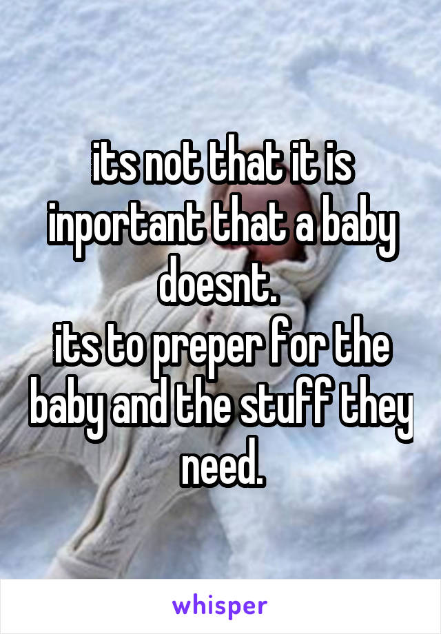 its not that it is inportant that a baby doesnt. 
its to preper for the baby and the stuff they need.