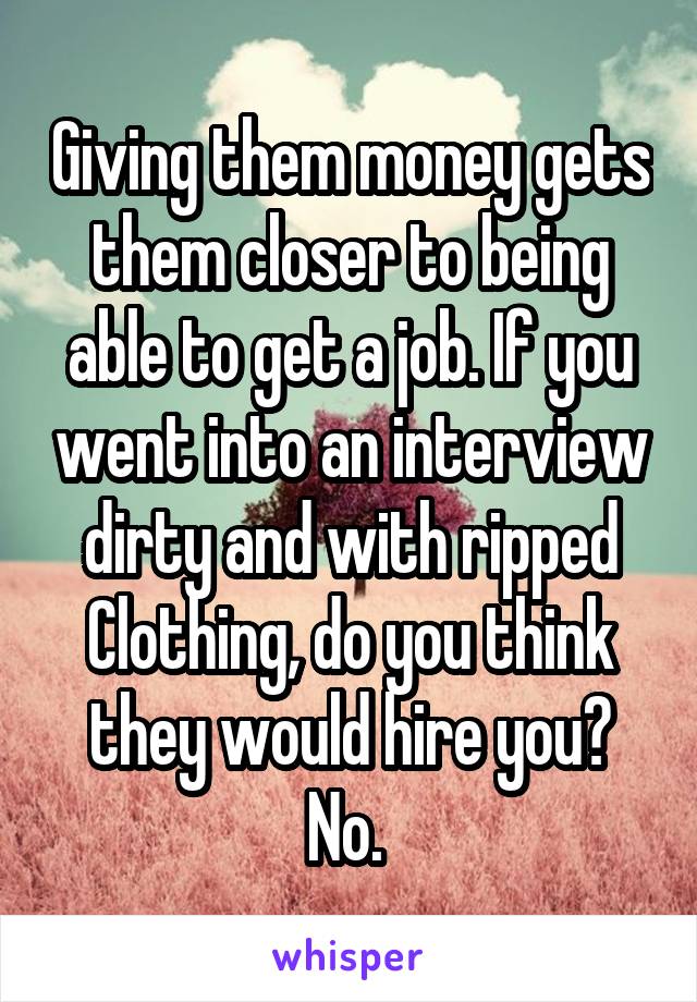 Giving them money gets them closer to being able to get a job. If you went into an interview dirty and with ripped
Clothing, do you think they would hire you? No. 