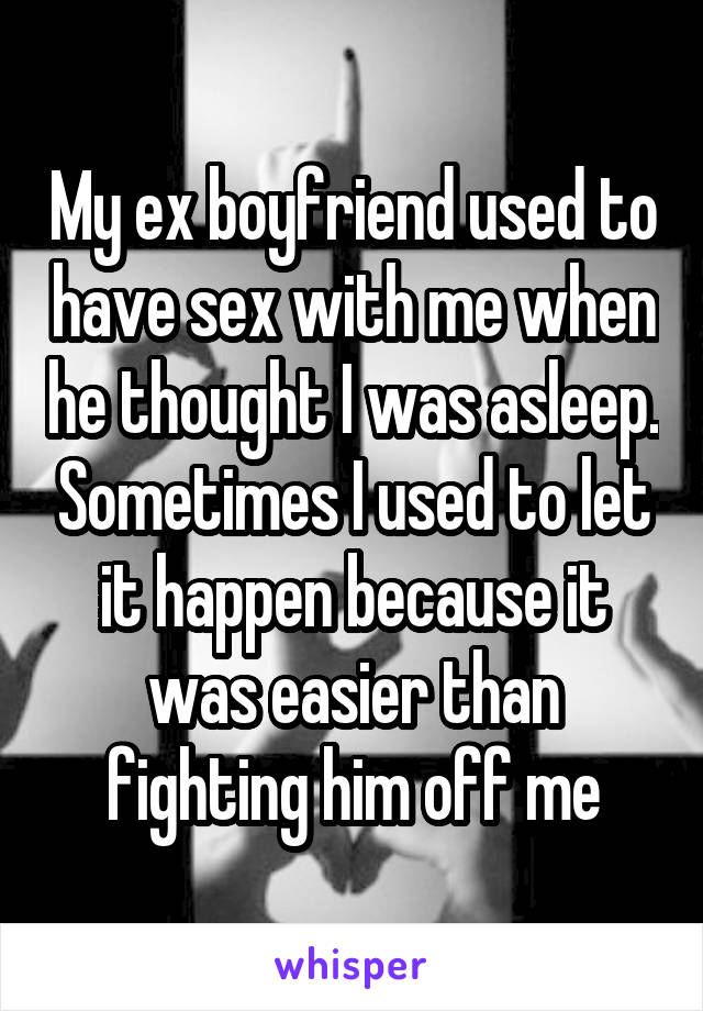 My ex boyfriend used to have sex with me when he thought I was asleep. Sometimes I used to let it happen because it was easier than fighting him off me