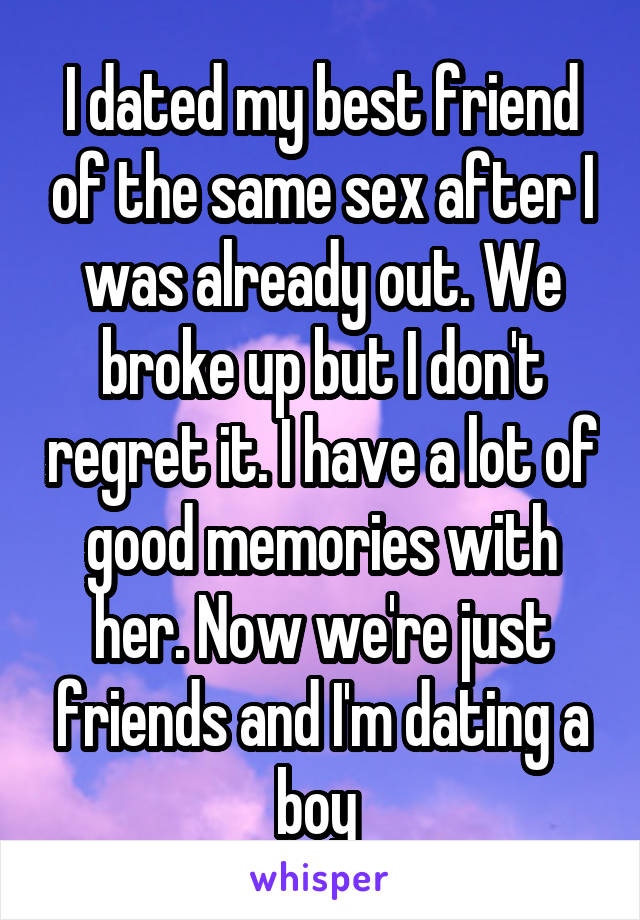 I dated my best friend of the same sex after I was already out. We broke up but I don't regret it. I have a lot of good memories with her. Now we're just friends and I'm dating a boy 