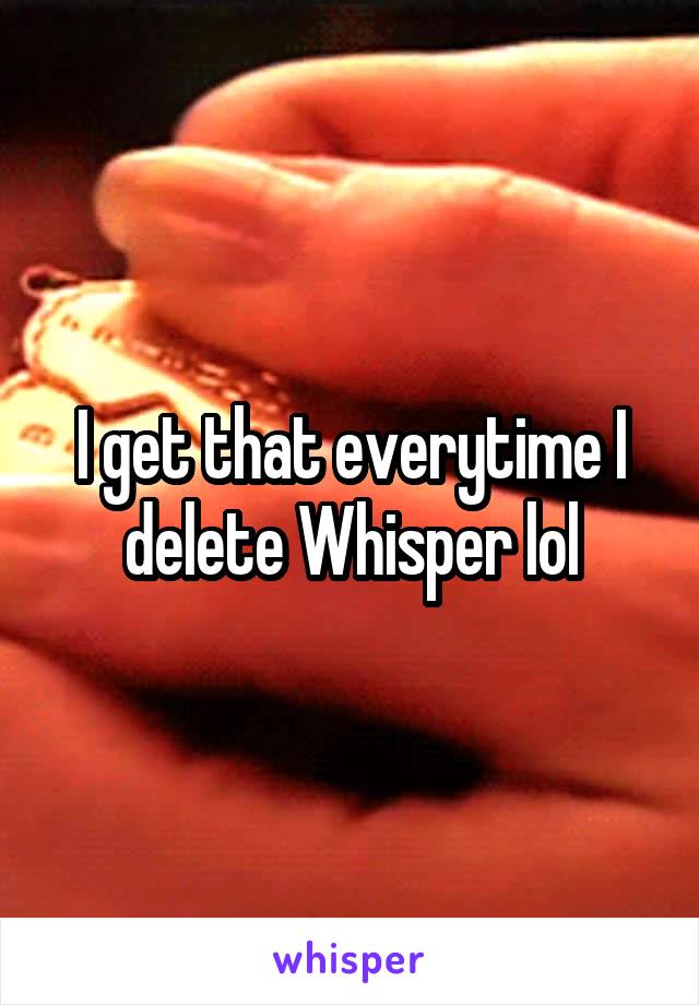 I get that everytime I delete Whisper lol