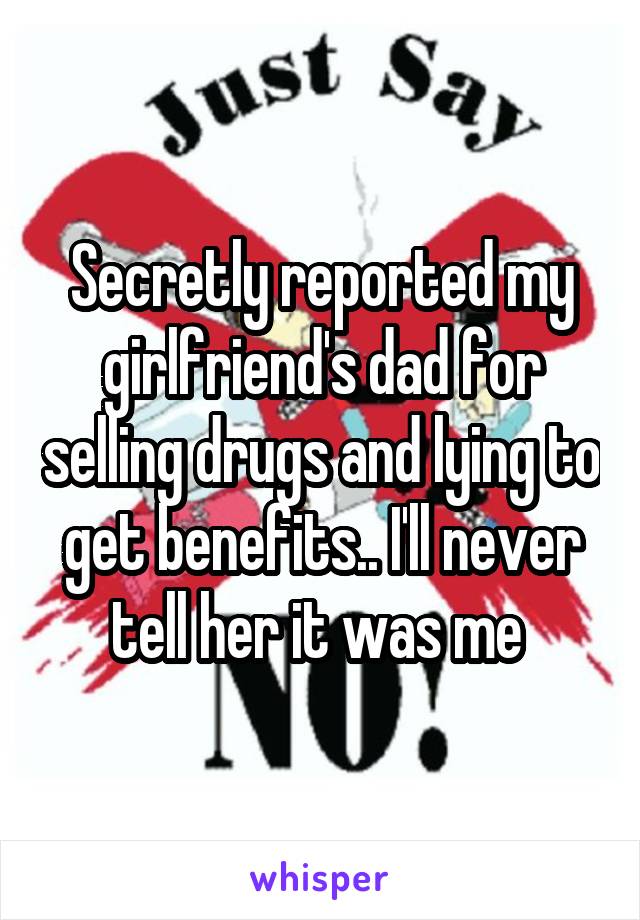 Secretly reported my girlfriend's dad for selling drugs and lying to get benefits.. I'll never tell her it was me 