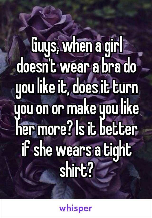 Guys, when a girl doesn't wear a bra do you like it, does it turn you on or make you like her more? Is it better if she wears a tight shirt?