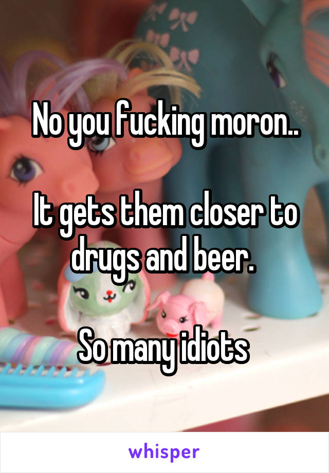 No you fucking moron..

It gets them closer to drugs and beer. 

So many idiots 