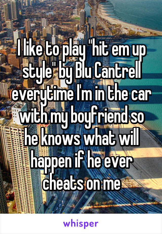 I like to play "hit em up style" by Blu Cantrell everytime I'm in the car with my boyfriend so he knows what will happen if he ever cheats on me