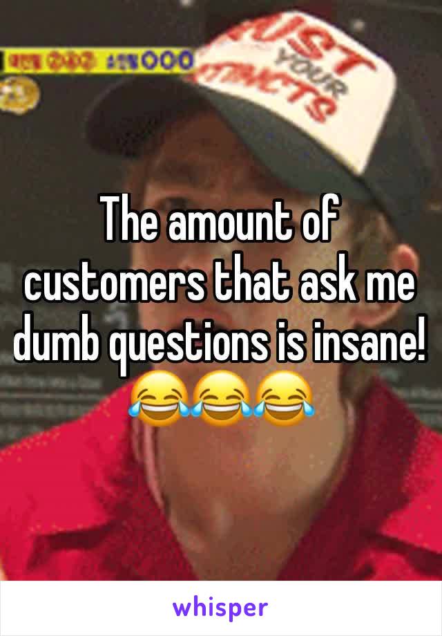 The amount of customers that ask me dumb questions is insane!😂😂😂