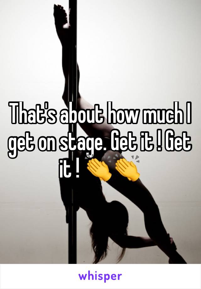 That's about how much I get on stage. Get it ! Get it ! 👏👏