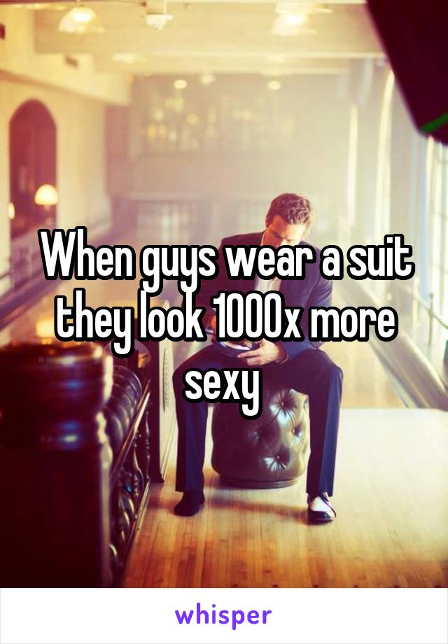 When guys wear a suit they look 1000x more sexy 