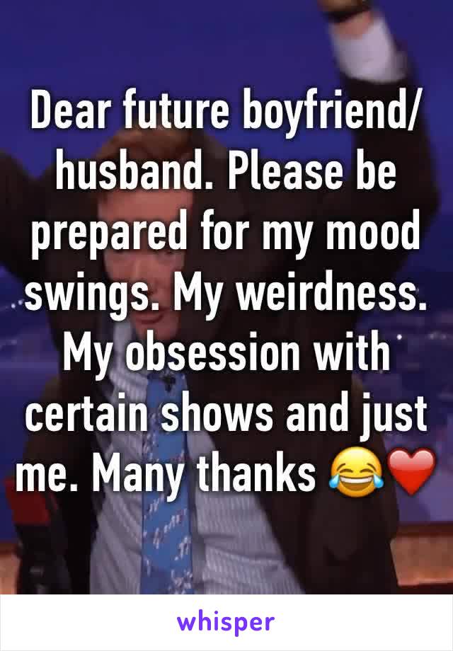 Dear future boyfriend/ husband. Please be prepared for my mood swings. My weirdness. My obsession with certain shows and just me. Many thanks 😂❤️️