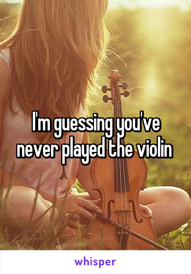 I'm guessing you've never played the violin 