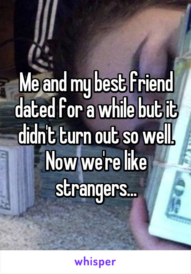 Me and my best friend dated for a while but it didn't turn out so well. Now we're like strangers...