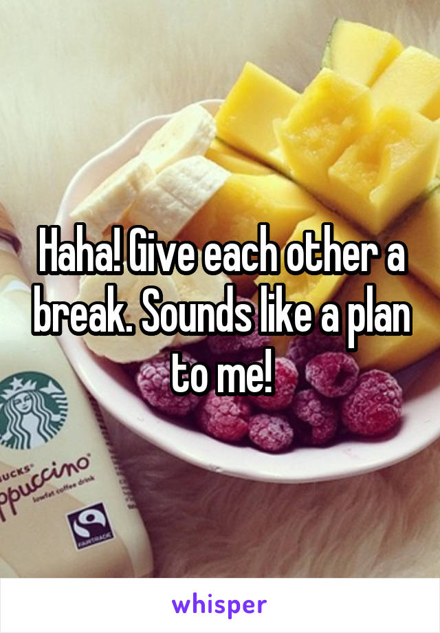 Haha! Give each other a break. Sounds like a plan to me!