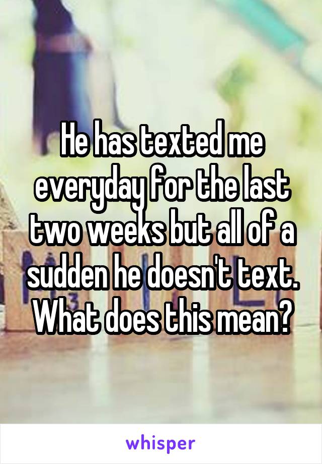 He has texted me everyday for the last two weeks but all of a sudden he doesn't text. What does this mean?