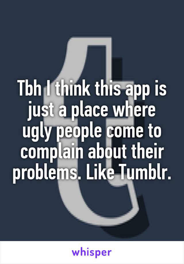 Tbh I think this app is just a place where ugly people come to complain about their problems. Like Tumblr.